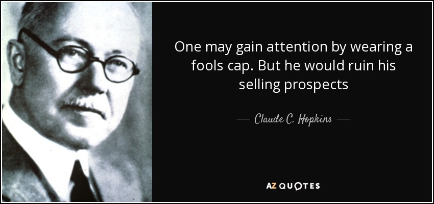 One may gain attention by wearing a fools cap. But he would ruin his selling prospects - Claude C. Hopkins