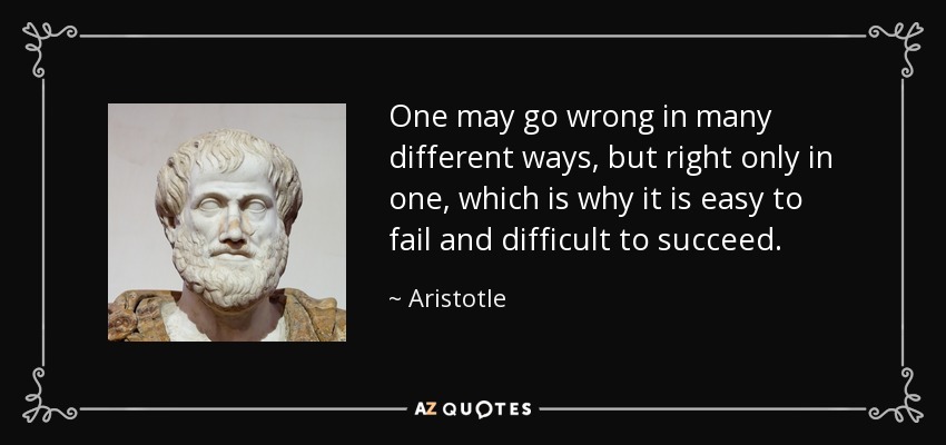 One may go wrong in many different ways, but right only in one, which is why it is easy to fail and difficult to succeed. - Aristotle