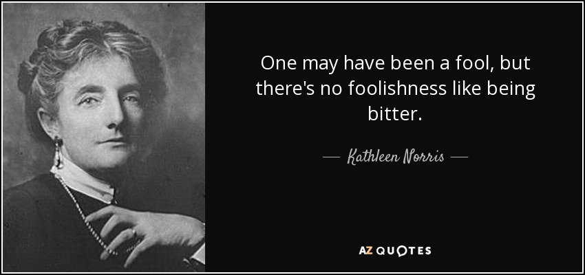 One may have been a fool, but there's no foolishness like being bitter. - Kathleen Norris