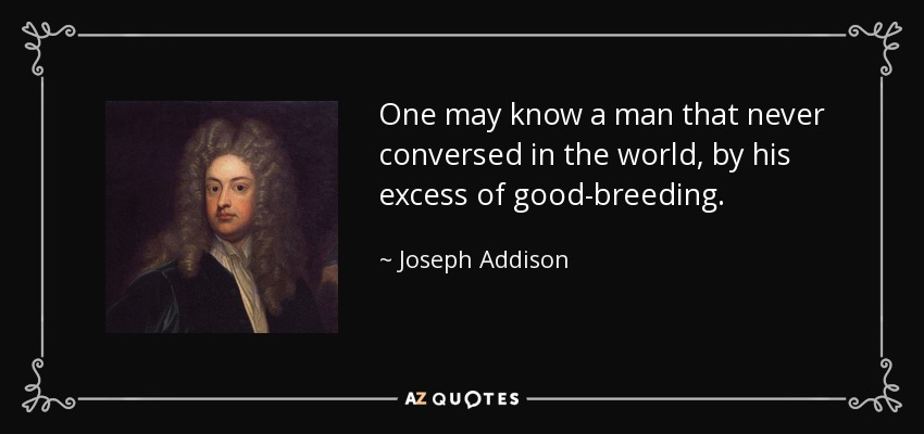 One may know a man that never conversed in the world, by his excess of good-breeding. - Joseph Addison