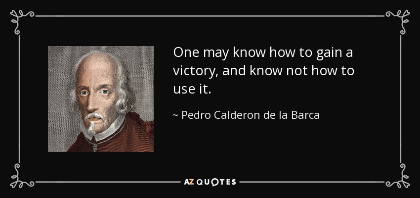 One may know how to gain a victory, and know not how to use it. - Pedro Calderon de la Barca