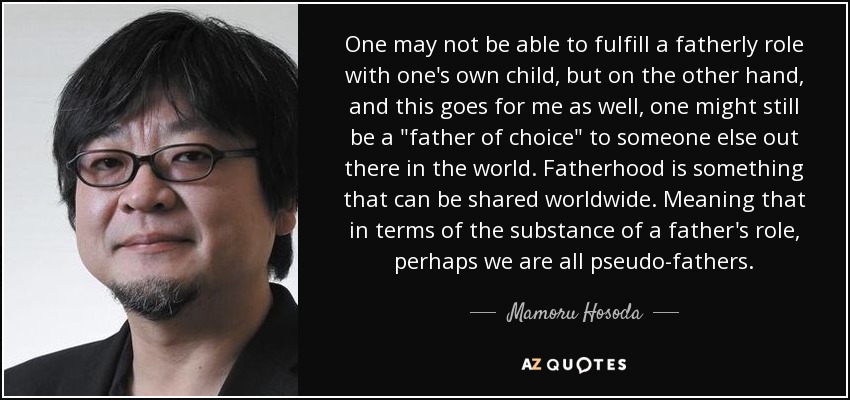 One may not be able to fulfill a fatherly role with one's own child, but on the other hand, and this goes for me as well, one might still be a 