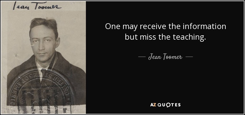 One may receive the information but miss the teaching. - Jean Toomer