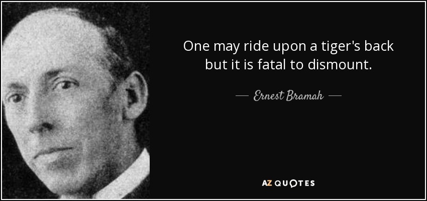 One may ride upon a tiger's back but it is fatal to dismount. - Ernest Bramah