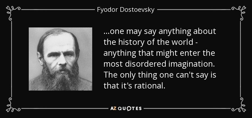 ...one may say anything about the history of the world - anything that might enter the most disordered imagination. The only thing one can't say is that it's rational. - Fyodor Dostoevsky