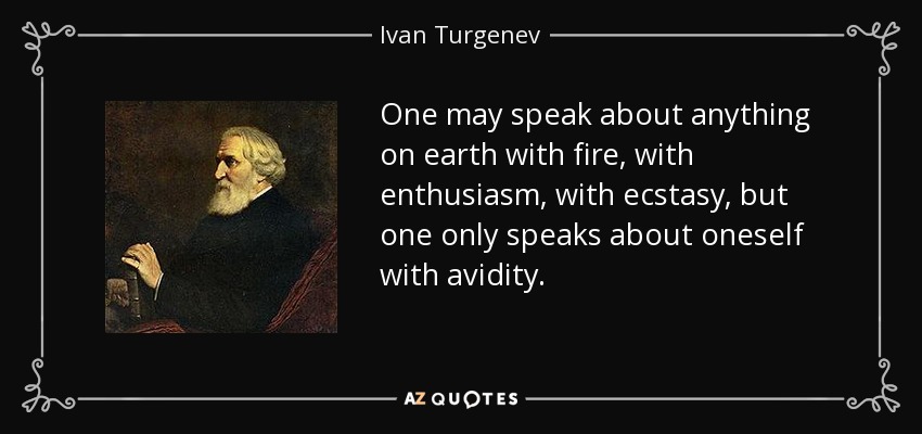 One may speak about anything on earth with fire, with enthusiasm, with ecstasy, but one only speaks about oneself with avidity. - Ivan Turgenev
