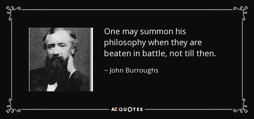 One may summon his philosophy when they are beaten in battle, not till then. - John Burroughs