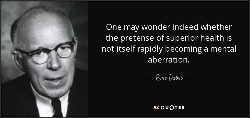 One may wonder indeed whether the pretense of superior health is not itself rapidly becoming a mental aberration. - Rene Dubos