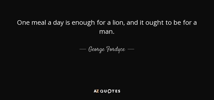 One meal a day is enough for a lion, and it ought to be for a man. - George Fordyce