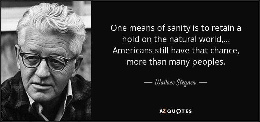 One means of sanity is to retain a hold on the natural world, ... Americans still have that chance, more than many peoples. - Wallace Stegner