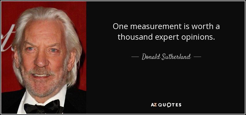 One measurement is worth a thousand expert opinions. - Donald Sutherland