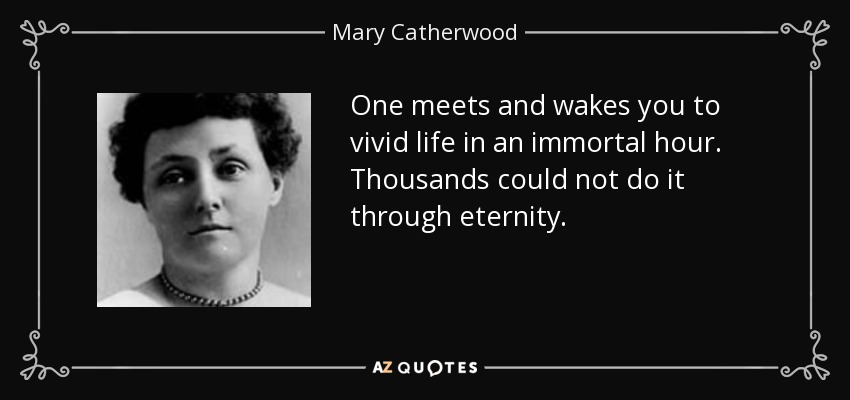 One meets and wakes you to vivid life in an immortal hour. Thousands could not do it through eternity. - Mary Catherwood