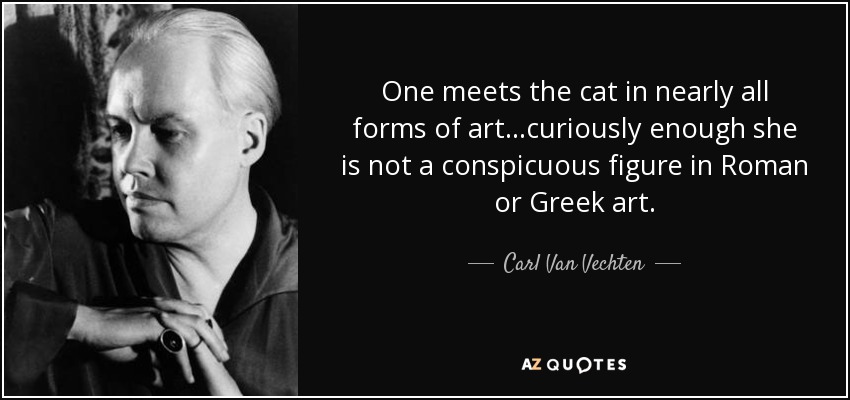 One meets the cat in nearly all forms of art...curiously enough she is not a conspicuous figure in Roman or Greek art. - Carl Van Vechten