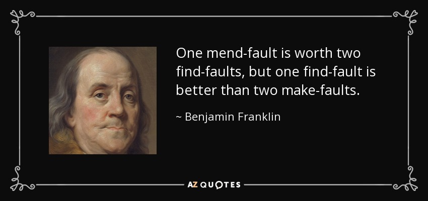 One mend-fault is worth two find-faults, but one find-fault is better than two make-faults. - Benjamin Franklin