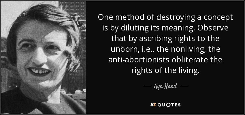 One method of destroying a concept is by diluting its meaning. Observe that by ascribing rights to the unborn, i.e., the nonliving, the anti-abortionists obliterate the rights of the living. - Ayn Rand