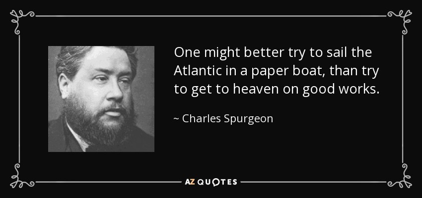 One might better try to sail the Atlantic in a paper boat, than try to get to heaven on good works. - Charles Spurgeon