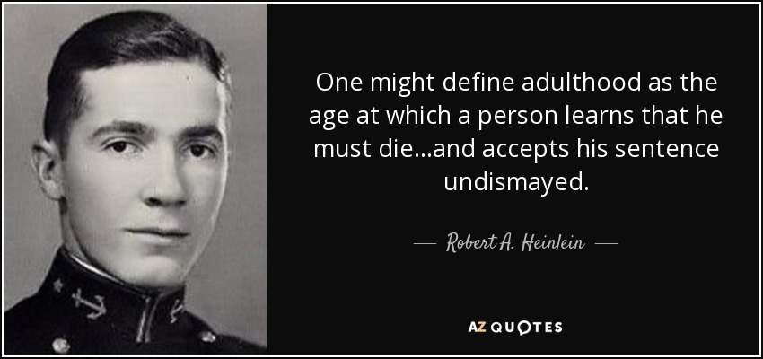 One might define adulthood as the age at which a person learns that he must die ...and accepts his sentence undismayed. - Robert A. Heinlein
