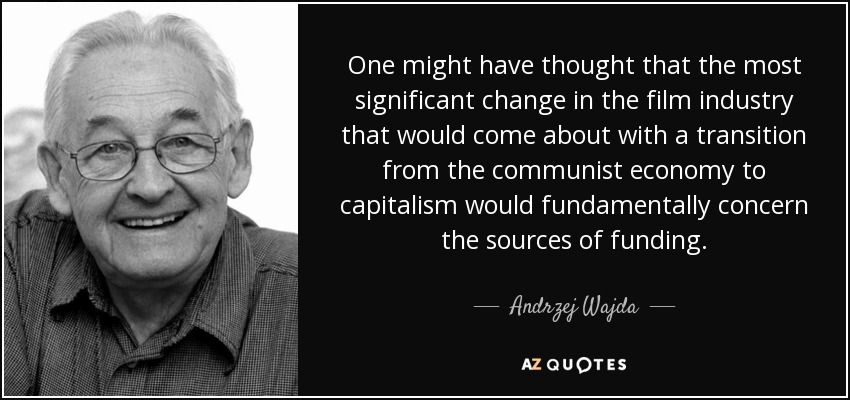 One might have thought that the most significant change in the film industry that would come about with a transition from the communist economy to capitalism would fundamentally concern the sources of funding. - Andrzej Wajda