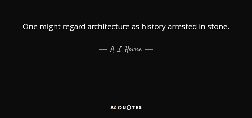 One might regard architecture as history arrested in stone. - A. L. Rowse