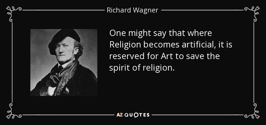 One might say that where Religion becomes artificial, it is reserved for Art to save the spirit of religion. - Richard Wagner
