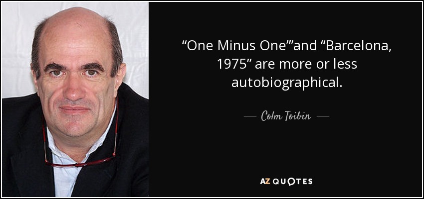 “One Minus One’”and “Barcelona, 1975” are more or less autobiographical. - Colm Toibin