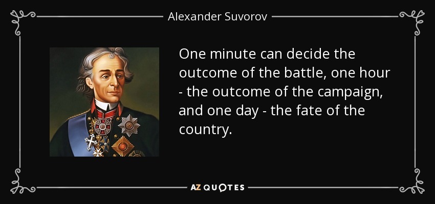 One minute can decide the outcome of the battle, one hour - the outcome of the campaign, and one day - the fate of the country. - Alexander Suvorov