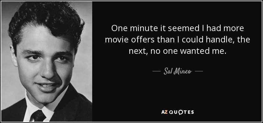 One minute it seemed I had more movie offers than I could handle, the next, no one wanted me. - Sal Mineo
