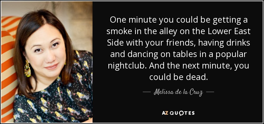 One minute you could be getting a smoke in the alley on the Lower East Side with your friends, having drinks and dancing on tables in a popular nightclub. And the next minute, you could be dead. - Melissa de la Cruz