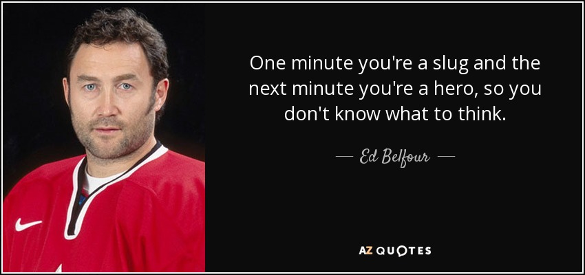 One minute you're a slug and the next minute you're a hero, so you don't know what to think. - Ed Belfour