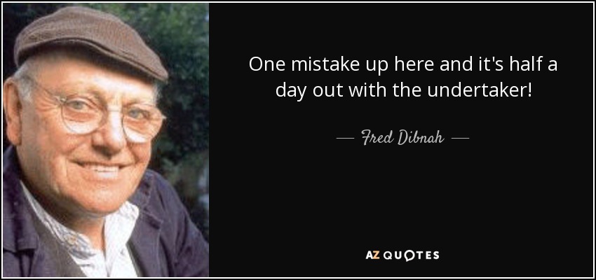 One mistake up here and it's half a day out with the undertaker! - Fred Dibnah