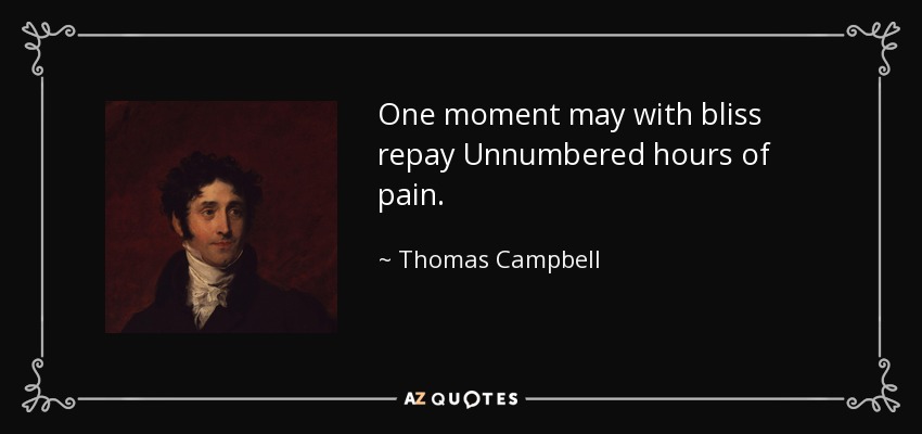 One moment may with bliss repay Unnumbered hours of pain. - Thomas Campbell
