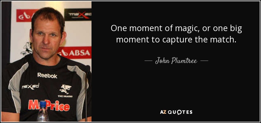 One moment of magic, or one big moment to capture the match. - John Plumtree