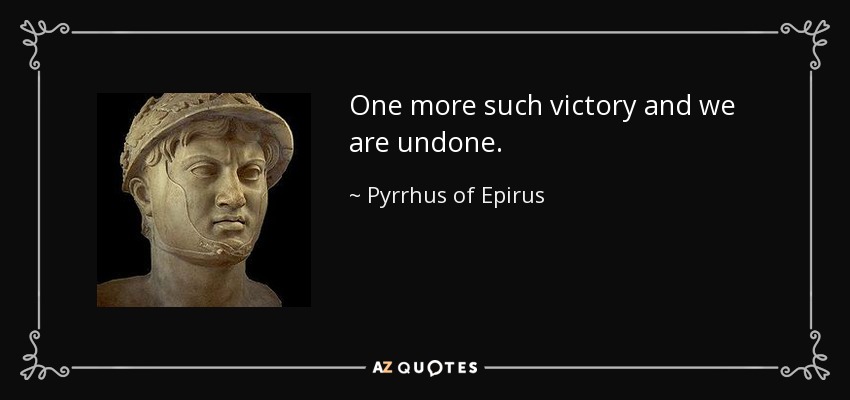 One more such victory and we are undone. - Pyrrhus of Epirus