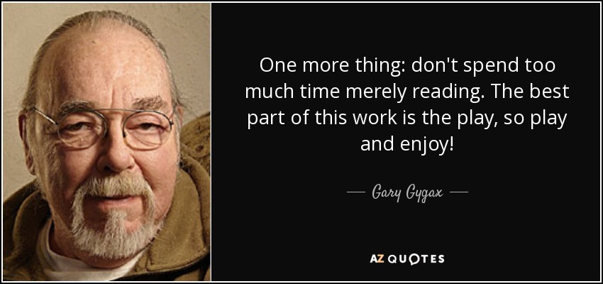One more thing: don't spend too much time merely reading. The best part of this work is the play, so play and enjoy! - Gary Gygax
