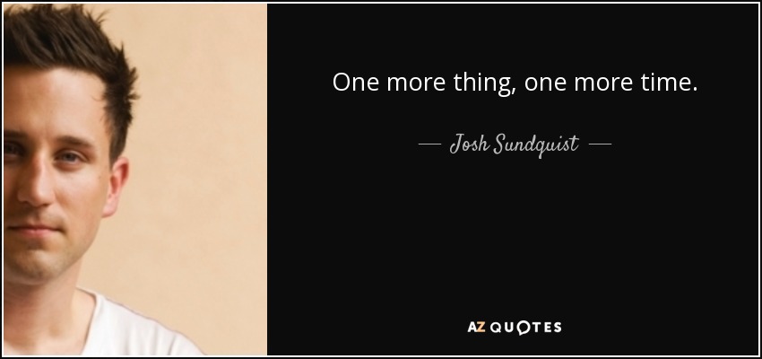 One more thing, one more time. - Josh Sundquist