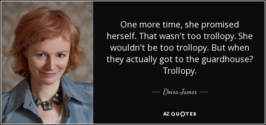 One more time, she promised herself. That wasn't too trollopy. She wouldn't be too trollopy. But when they actually got to the guardhouse? Trollopy. - Eloisa James