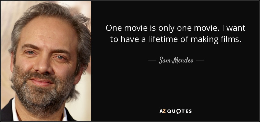 One movie is only one movie. I want to have a lifetime of making films. - Sam Mendes