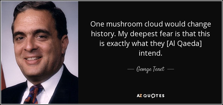 One mushroom cloud would change history. My deepest fear is that this is exactly what they [Al Qaeda] intend. - George Tenet