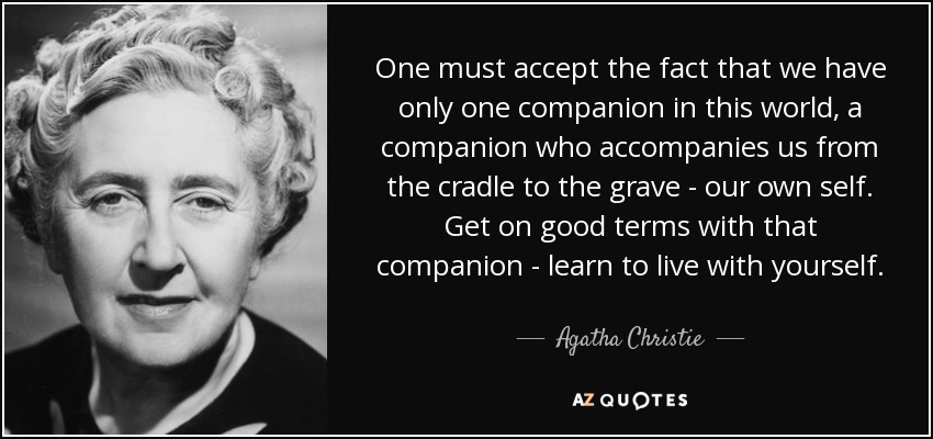 One must accept the fact that we have only one companion in this world, a companion who accompanies us from the cradle to the grave - our own self. Get on good terms with that companion - learn to live with yourself. - Agatha Christie