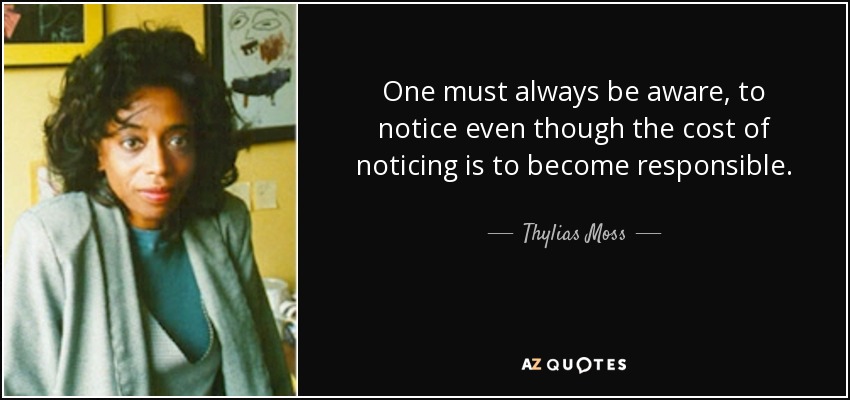 One must always be aware, to notice even though the cost of noticing is to become responsible. - Thylias Moss