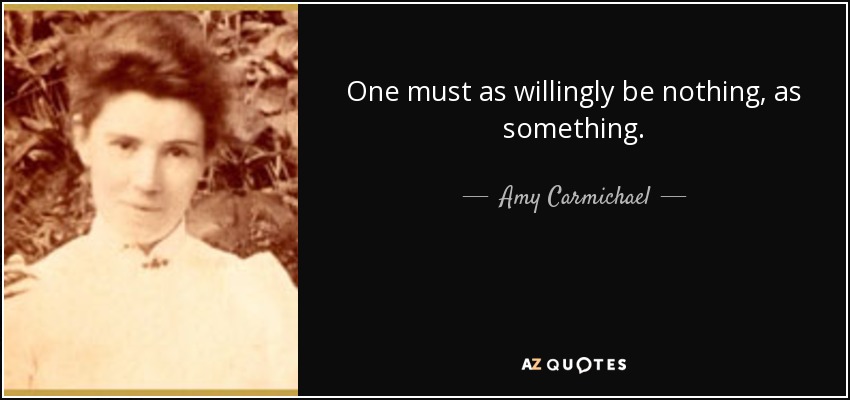 One must as willingly be nothing, as something. - Amy Carmichael