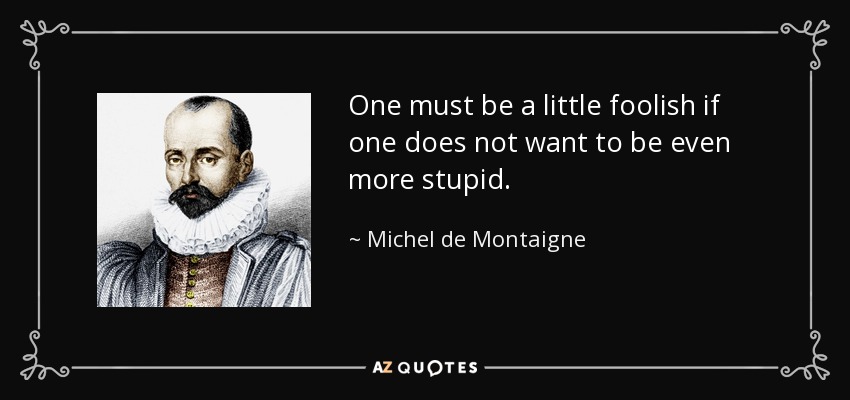 One must be a little foolish if one does not want to be even more stupid. - Michel de Montaigne