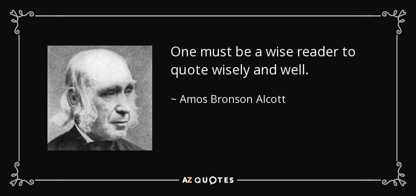 One must be a wise reader to quote wisely and well. - Amos Bronson Alcott
