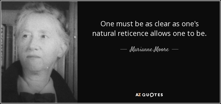 One must be as clear as one's natural reticence allows one to be. - Marianne Moore