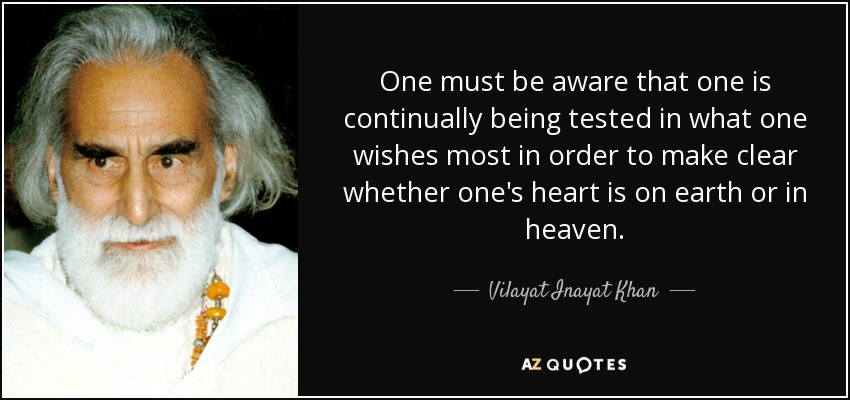 One must be aware that one is continually being tested in what one wishes most in order to make clear whether one's heart is on earth or in heaven. - Vilayat Inayat Khan