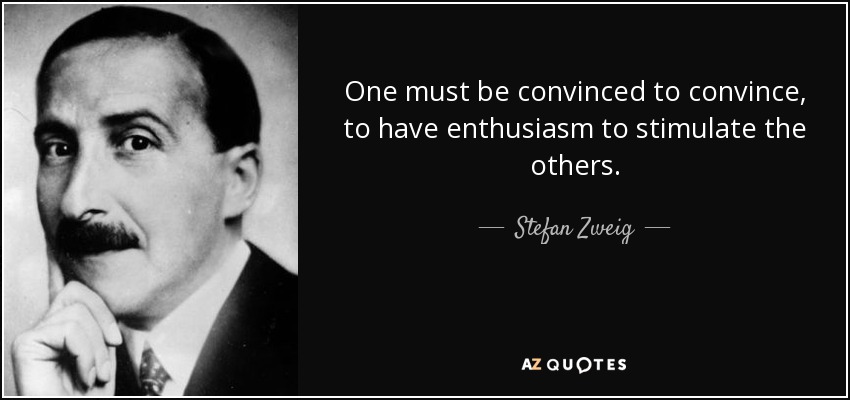 One must be convinced to convince, to have enthusiasm to stimulate the others. - Stefan Zweig