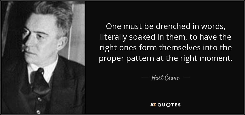 One must be drenched in words, literally soaked in them, to have the right ones form themselves into the proper pattern at the right moment. - Hart Crane