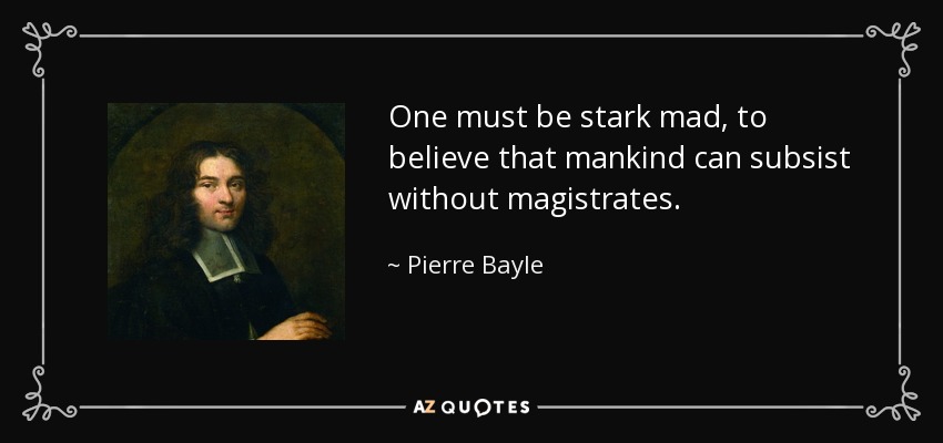 One must be stark mad, to believe that mankind can subsist without magistrates. - Pierre Bayle