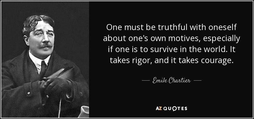 One must be truthful with oneself about one's own motives, especially if one is to survive in the world. It takes rigor, and it takes courage. - Emile Chartier
