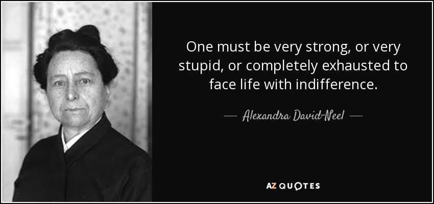 One must be very strong, or very stupid, or completely exhausted to face life with indifference. - Alexandra David-Neel